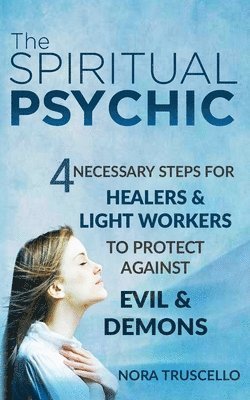 bokomslag The Spiritual Psychic: 4 Necessary Steps for Healers & Light Workers to Protect Against Evil & Demons