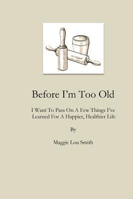 Before I'm Too Old: I Want To Pass On a Few Things I've Learned For a Happier, Healthier Life 1