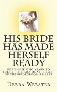 bokomslag His Bride Has Made Herself Ready: For Those Who Yearn To Fulfill The Passionate Desire Of The Bridegroom's Heart