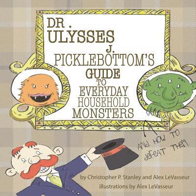 Dr. Ulysses J. Picklebottom's Guide to Everyday Household Monsters: (and How to Defeat Them) 1