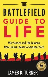 bokomslag The Battlefield Guide to Life: War Stories and Life Lessons from Julius Caesar to Sergeant York