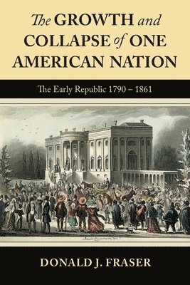 bokomslag The Growth and Collapse of One American Nation: The Early Republic 1790 - 1861