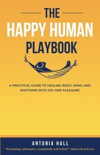 bokomslag The Happy Human Playbook: A Practical Guide to Healing Body, Mind and Emotions With Joy and Pleasure, 2nd Edition