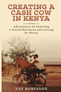 bokomslag Creating a Cash Cow in Kenya: Adventures in Starting a Social Business and Living in Africa