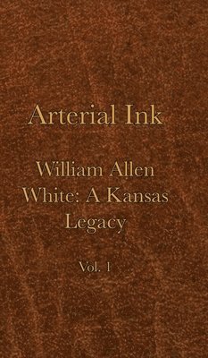 Arterial Ink: William Allen White a Kansas Legacy Vol 1 1