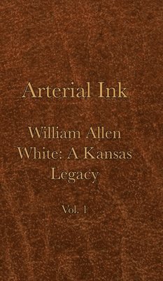 Arterial Ink: William Allen White a Kansas Legacy Vol 1
