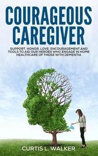 bokomslag Courageous Caregiver: Support, encouragement, and tools to aid our heroes who partake in home healthcare for those with dementia.