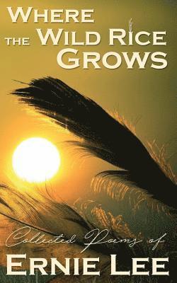 Where the Wild Rice Grows: Collected Poems of Ernie Lee 1