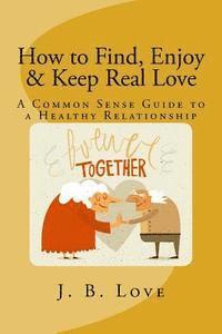 bokomslag How to Find, Enjoy and Keep Real Love: A Common Sense Guide to a Healthy Relationship