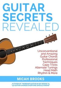 bokomslag Guitar Secrets Revealed: Unconventional and Amazing Guitar Chords, Professional Techniques, Capo Tricks, Alternate Tunings, Head Math, Rhythm & More