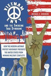 Michael E. Ginsberg - Vietnam Envy and the Emerging Iraq Syndrome: How the Modern Antiwar Protest Movement Prevents the United States from Winning Military Conflicts, Häftad