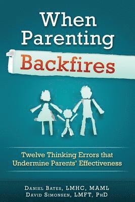Lmft Ph. D. David Simonsen, Lmhc Maml Daniel Bates - When Parenting Backfires: Twelve Thinking Errors That Undermine Parents Effectiveness, Häftad