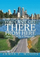 You Can't Get There From Here: How To Get To A Better Life 1