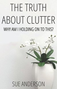 bokomslag The Truth About Clutter: Why Am I Holding On To This?
