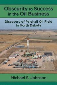 bokomslag Obscurity to Success in the Oil Business: Discovery of Parshall Oil Field in North Dakota
