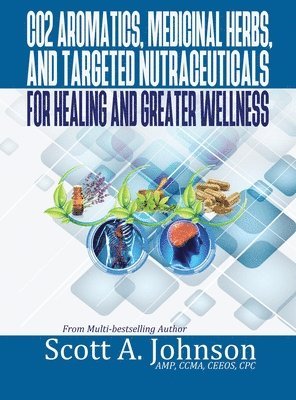 Scott A Johnson - CO2 Aromatics, Medicinal Herbs, and Targeted Nutraceuticals for Healing and Greater Wellness, Inbunden