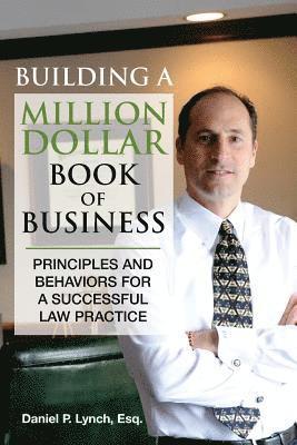 Building a Million Dollar Book of Business: Principles and Behaviors for a Successful Law Practice 1