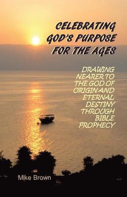 Mike Brown - Celebrating God's Purpose For the Ages: Drawing Nearer to the God of Origin and Eternal Destiny Through Bible Prophecy, Häftad