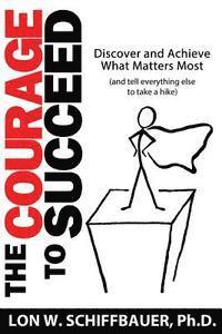 The Courage to Succeed: Discover and Achieve What Matters Most (and Tell Everything Else to Take a Hike) 1