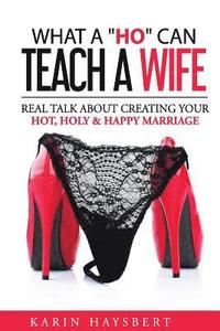 bokomslag What A 'Ho' Can Teach A Wife: Real Talk About Creating Your Hot, Holy & Happy Marriage