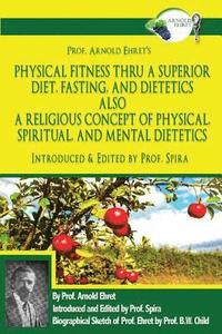 bokomslag Prof. Arnold Ehret's Physical Fitness Thru a Superior Diet, Fasting, and Dietetics Also a Religious Concept of Physical, Spiritual, and Mental Dieteti