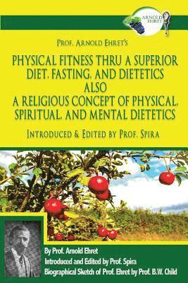 Prof. Arnold Ehret's Physical Fitness Thru a Superior Diet, Fasting, and Dietetics Also a Religious Concept of Physical, Spiritual, and Mental Dieteti 1