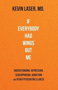 bokomslag If Everybody Had Wings but Me: UNDERSTANDING: DEPRESSION, SCHIZOPHRENIA, ADDICTION and OTHER PSYCHIATRIC ILLNESS