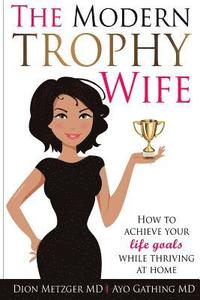 bokomslag The Modern Trophy Wife: How to Achieve Your Life Goals While Thriving at Home