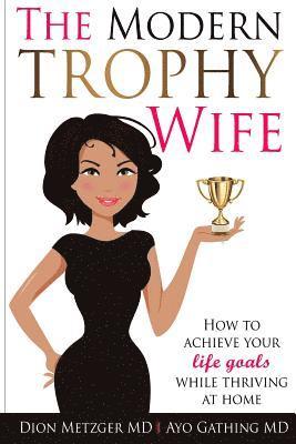 The Modern Trophy Wife: How to Achieve Your Life Goals While Thriving at Home 1
