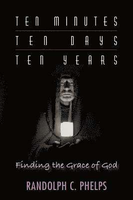 Randolph C. Phelps - Ten Minutes, Ten Days, Ten Years: Finding the Grace of God, Häftad