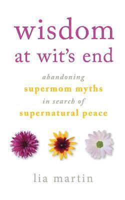 Wisdom at Wit's End: Abandoning Supermom Myths in Search of Supernatural Peace 1