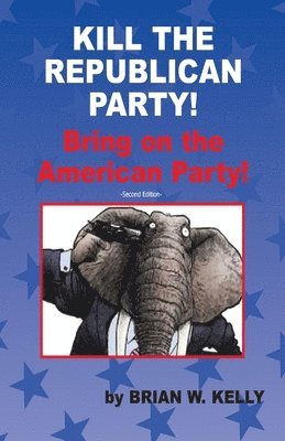 Brian W. Kelly - Kill the Republican Party! Second Edition: Bring on the American Party!, Häftad