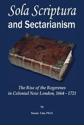 Sola Scriptura and Sectarianism: The Rise of the Rogerenes in Colonial New London, 1664-1721 1