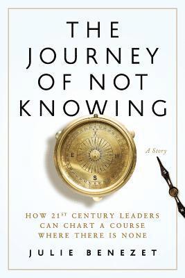 bokomslag The Journey of Not Knowing: How 21st Century Leaders Can Chart a Course Where There Is None