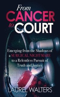 bokomslag From Cancer To Court: Emerging from the Shadows of a Surgical Nightmare to a Relentless Pursuit of Truth and Justice