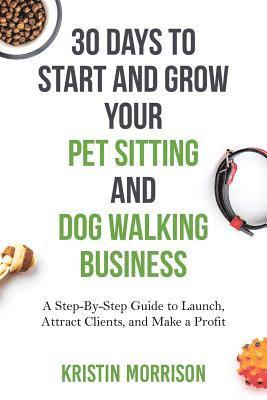 Kristin Morrison - 30 Days To Start and Grow Your Pet Sitting and Dog Walking Business, Häftad