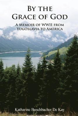 By the Grace of God: A Memoir of WWII from Yugoslavia to America 1