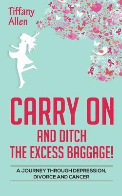 Tiffany Allen - Carry On and Ditch the Excess Baggage!: A Journey through Depression, Divorce & Cancer, Häftad