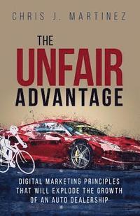 bokomslag The Unfair Advantage: Digital Marketing Principles that Will Explode the Growth of an Auto Dealership