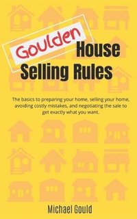 bokomslag Goulden House Selling Rules: The basics to preparing your home, selling your home, avoiding costly mistakes and negotiating the sale to get exactly
