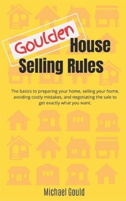 Goulden House Selling Rules: The basics to preparing your home, selling your home, avoiding costly mistakes and negotiating the sale to get exactly 1