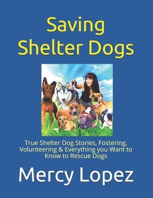 Saving Shelter Dogs: True Shelter Dog Stories, Fostering, Volunteering & Everything you Want to Know to Rescue Dogs 1