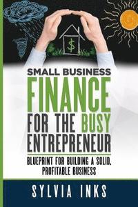 bokomslag Small Business Finance for the Busy Entrepreneur: Blueprint for Building a Solid, Profitable Business