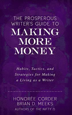The Prosperous Writer's Guide to Making More Money: Habits, Tactics, and Strategies for Making a Living as a Writer (The Prosperous Writer Series Book 1