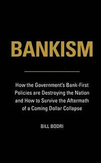 bokomslag Bankism: How the Government's Bank-First Policies are Destroying the Nation and How to Survive the Aftermath of a Coming Dollar Collapse