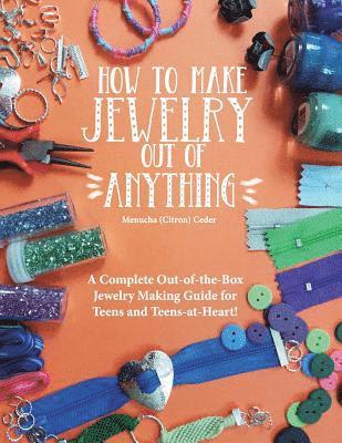 How to Make Jewelry Out of Anything: A Complete Out-of-the-Box Jewelry Making Guide for Teens and Teens-at-Heart!