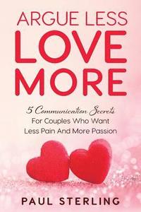 bokomslag Argue Less Love More: 5 Communication Secrets For Couples Who Want Less Pain And More Passion