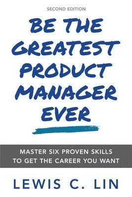 bokomslag Be the Greatest Product Manager Ever: Master Six Proven Skills to Get the Career You Want