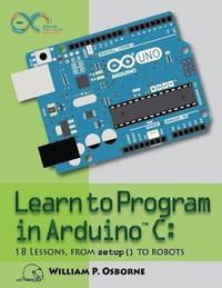 bokomslag Learn to Program in Arduino C: 18 Lessons, from setup() to robots