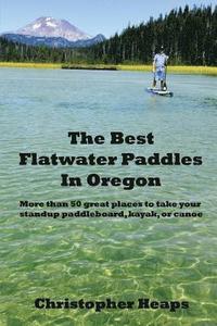 bokomslag The Best Flatwater Paddles in Oregon: More Than 50 Great Places to Take Your Standup Paddleboard, Kayak, or Canoe